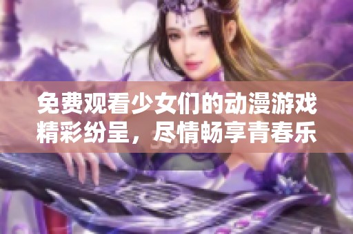 免費(fèi)觀看少女們的動(dòng)漫游戲精彩紛呈，盡情暢享青春樂(lè)趣