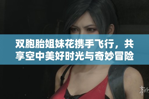 雙胞胎姐妹花攜手飛行，共享空中美好時(shí)光與奇妙冒險(xiǎn)