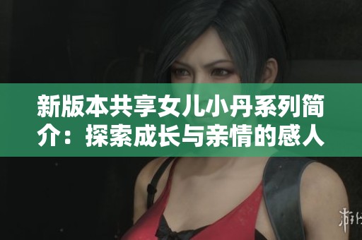 新版本共享女兒小丹系列簡介：探索成長與親情的感人故事詳解