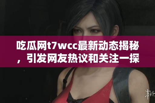 吃瓜網(wǎng)t7wcc最新動(dòng)態(tài)揭秘，引發(fā)網(wǎng)友熱議和關(guān)注一探究竟