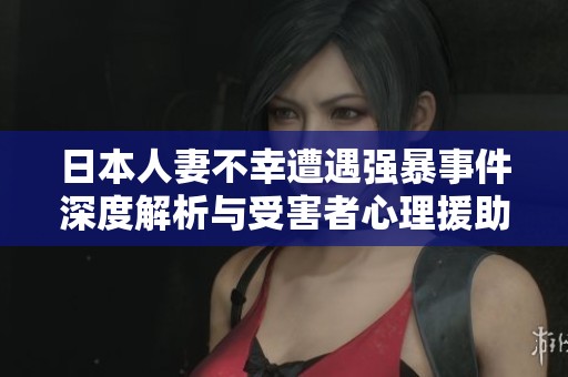 日本人妻不幸遭遇強(qiáng)暴事件深度解析與受害者心理援助探討