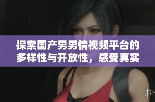探索國(guó)產(chǎn)男男情視頻平臺(tái)的多樣性與開放性，感受真實(shí)情感的力量