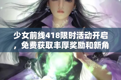 少女前線418限時活動開啟，免費獲取豐厚獎勵和新角色的機會！