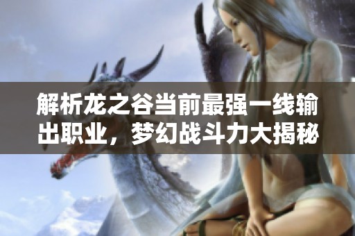 解析龍之谷當前最強一線輸出職業(yè)，夢幻戰(zhàn)斗力大揭秘