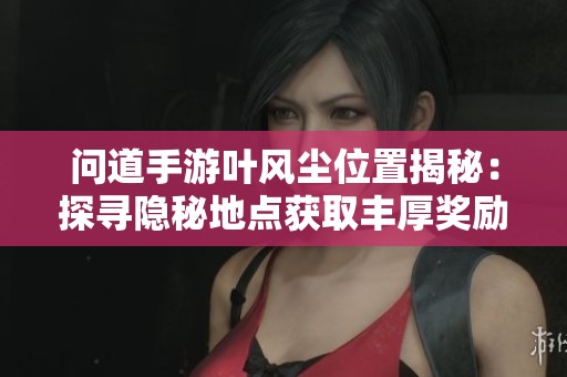 問道手游葉風(fēng)塵位置揭秘：探尋隱秘地點獲取豐厚獎勵攻略