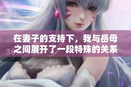 在妻子的支持下，我與岳母之間展開了一段特殊的關(guān)系
