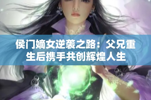 侯門嫡女逆襲之路：父兄重生后攜手共創(chuàng)輝煌人生