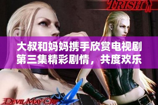 大叔和媽媽攜手欣賞電視劇第三集精彩劇情，共度歡樂時光