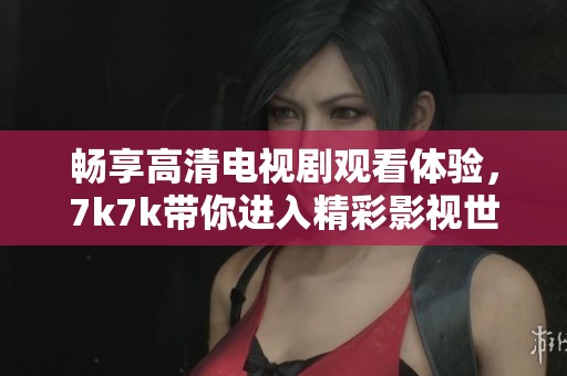 暢享高清電視劇觀看體驗，7k7k帶你進入精彩影視世界