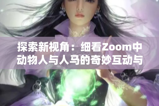 探索新視角：細(xì)看Zoom中動(dòng)物人與人馬的奇妙互動(dòng)與故事