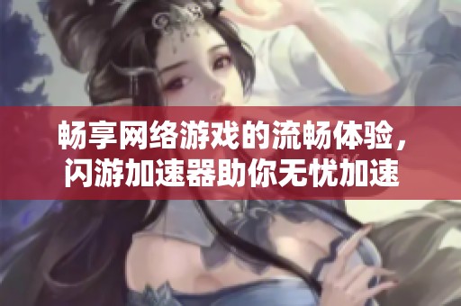 暢享網(wǎng)絡(luò)游戲的流暢體驗(yàn)，閃游加速器助你無憂加速