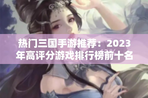 熱門三國手游推薦：2023年高評(píng)分游戲排行榜前十名解析
