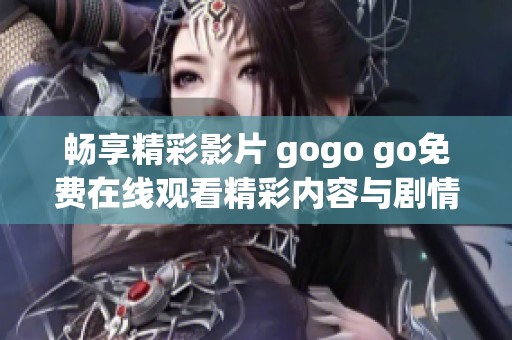 暢享精彩影片 gogo go免費(fèi)在線觀看精彩內(nèi)容與劇情解析