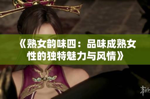 《熟女韻味四：品味成熟女性的獨(dú)特魅力與風(fēng)情》
