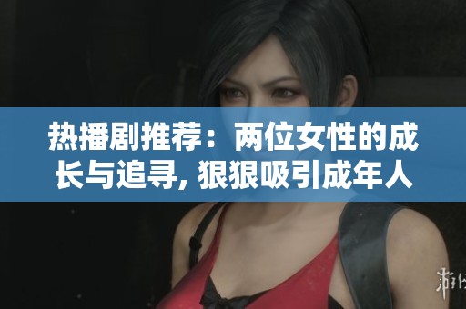 熱播劇推薦：兩位女性的成長(zhǎng)與追尋, 狠狠吸引成年人觀眾