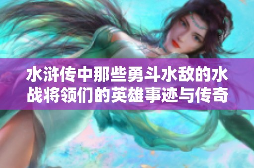 水滸傳中那些勇斗水敵的水戰(zhàn)將領們的英雄事跡與傳奇人生