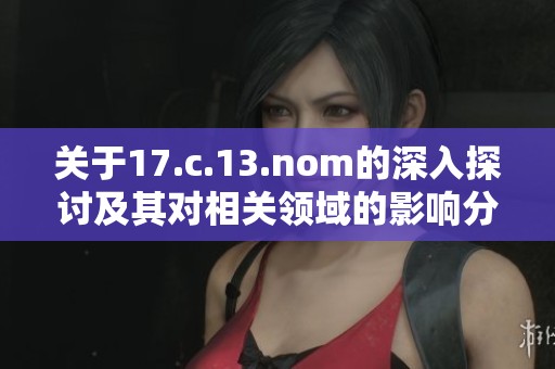 關(guān)于17.c.13.nom的深入探討及其對(duì)相關(guān)領(lǐng)域的影響分析