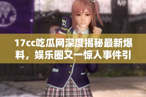 17cc吃瓜網(wǎng)深度揭秘最新爆料，娛樂圈又一驚人事件引發(fā)關(guān)注