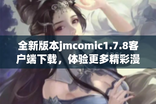 全新版本jmcomic1.7.8客戶端下載，體驗(yàn)更多精彩漫畫與功能提升的完美選擇