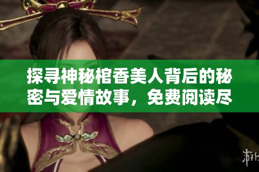探尋神秘棺香美人背后的秘密與愛情故事，免費(fèi)閱讀盡在其中