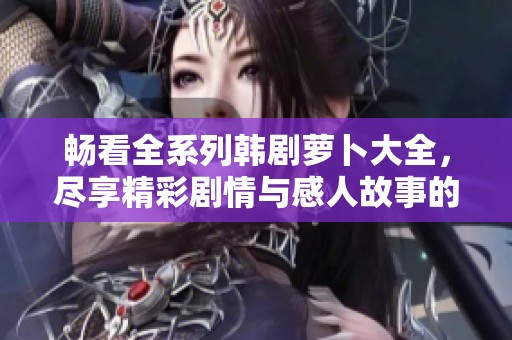暢看全系列韓劇蘿卜大全，盡享精彩劇情與感人故事的完美結(jié)合