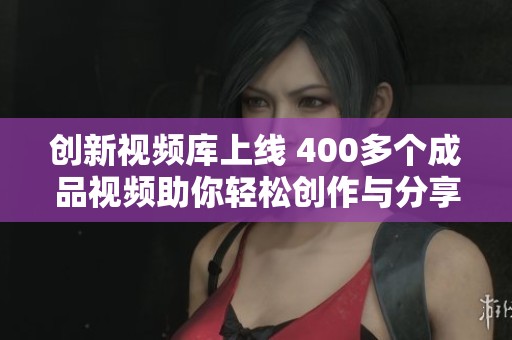 創(chuàng)新視頻庫上線 400多個成品視頻助你輕松創(chuàng)作與分享