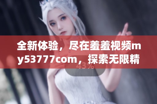 全新體驗(yàn)，盡在羞羞視頻my53777com，探索無限精彩內(nèi)容！