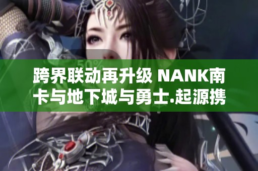 跨界聯(lián)動再升級 NANK南卡與地下城與勇士.起源攜手開啟新篇章