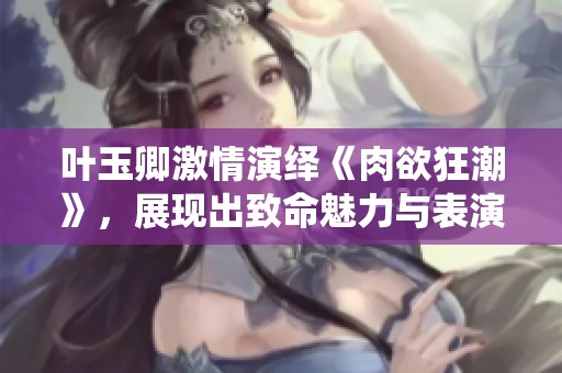 葉玉卿激情演繹《肉欲狂潮》，展現(xiàn)出致命魅力與表演實力的全新作品