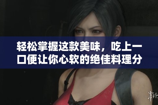 輕松掌握這款美味，吃上一口便讓你心軟的絕佳料理分享