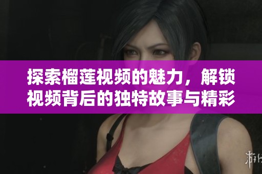 探索榴蓮視頻的魅力，解鎖視頻背后的獨特故事與精彩內(nèi)容