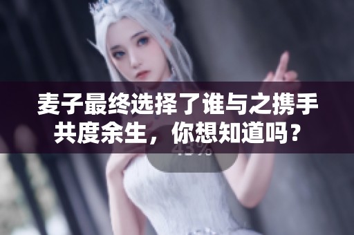 麥子最終選擇了誰(shuí)與之?dāng)y手共度余生，你想知道嗎？