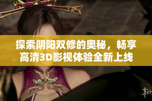 探索陰陽(yáng)雙修的奧秘，暢享高清3D影視體驗(yàn)全新上線