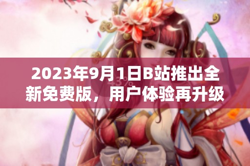 2023年9月1日B站推出全新免費版，用戶體驗再升級！