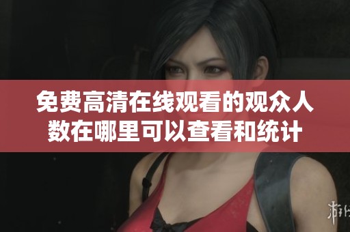 免費高清在線觀看的觀眾人數(shù)在哪里可以查看和統(tǒng)計