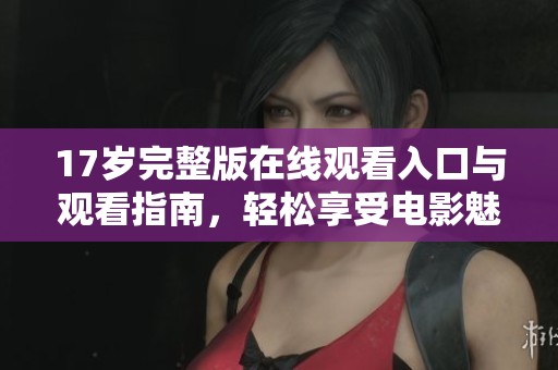 17歲完整版在線觀看入口與觀看指南，輕松享受電影魅力與精彩劇情