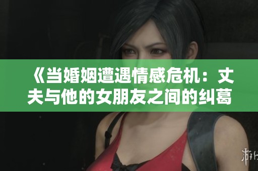 《當婚姻遭遇情感危機：丈夫與他的女朋友之間的糾葛》