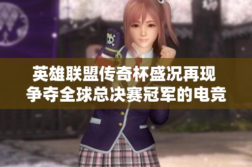 英雄聯(lián)盟傳奇杯盛況再現(xiàn) 爭(zhēng)奪全球總決賽冠軍的電競(jìng)榮耀之戰(zhàn)