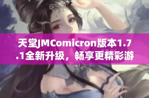天堂JMComicron版本1.7.1全新升級(jí)，暢享更精彩游戲體驗(yàn)