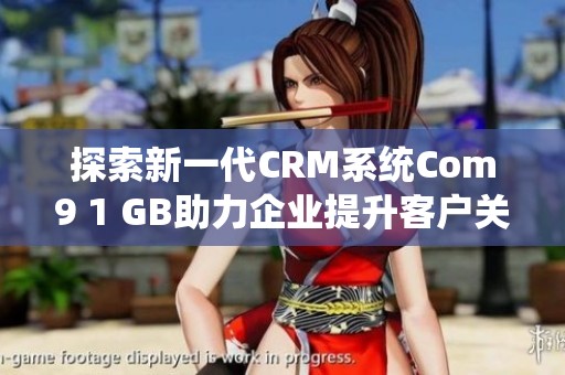 探索新一代CRM系統(tǒng)Com9 1 GB助力企業(yè)提升客戶關(guān)系管理效率 探索新一代CRM系統(tǒng)Com9 1 GB助力企業(yè)提升客戶關(guān)系管理效率