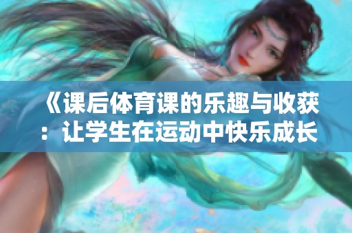 《課后體育課的樂(lè)趣與收獲：讓學(xué)生在運(yùn)動(dòng)中快樂(lè)成長(zhǎng)》