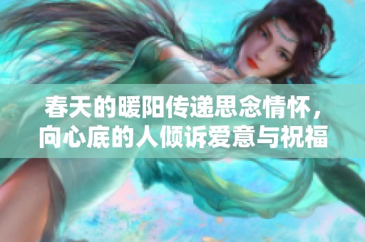 春天的暖陽(yáng)傳遞思念情懷，向心底的人傾訴愛(ài)意與祝福