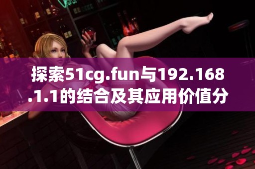 探索51cg.fun與192.168.1.1的結(jié)合及其應(yīng)用價(jià)值分析