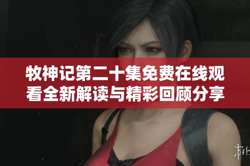 牧神記第二十集免費(fèi)在線(xiàn)觀(guān)看全新解讀與精彩回顧分享