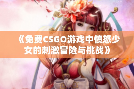 《免費(fèi)CSGO游戲中憤怒少女的刺激冒險(xiǎn)與挑戰(zhàn)》