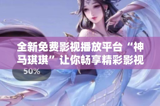 全新免費影視播放平臺“神馬琪琪”讓你暢享精彩影視內(nèi)容