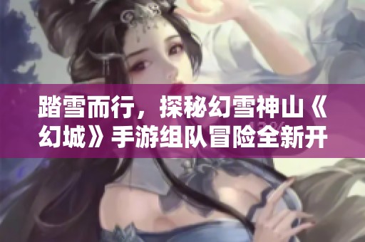 踏雪而行，探秘幻雪神山《幻城》手游組隊冒險全新開啟