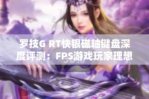 羅技G RT快銀磁軸鍵盤深度評測：FPS游戲玩家理想之選的全面體驗(yàn)