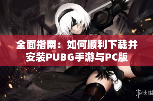 全面指南：如何順利下載并安裝PUBG手游與PC版