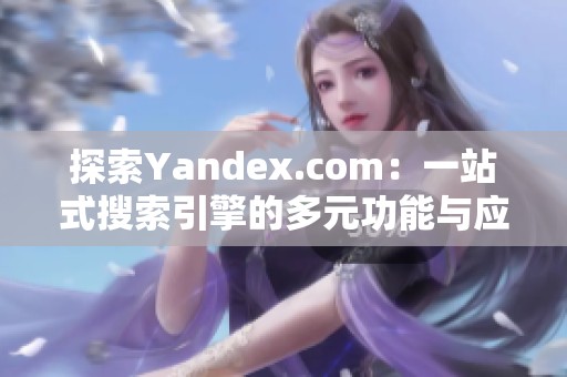 探索Yandex.com：一站式搜索引擎的多元功能與應(yīng)用體驗(yàn)